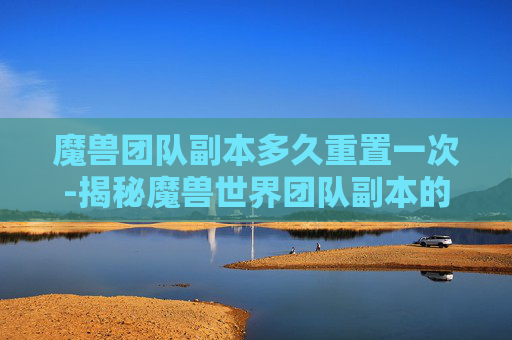 魔兽团队副本多久重置一次-揭秘魔兽世界团队副本的深度解析