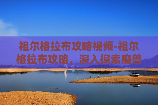 祖尔格拉布攻略视频-祖尔格拉布攻略,深入探索魔兽世界中的终极挑战 祖尔格拉布攻略视频-祖尔格拉布攻略,深入探索魔兽世界中的终极挑战