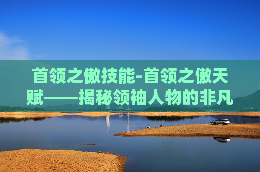 首领之傲技能-首领之傲天赋——揭秘领袖人物的非凡特质