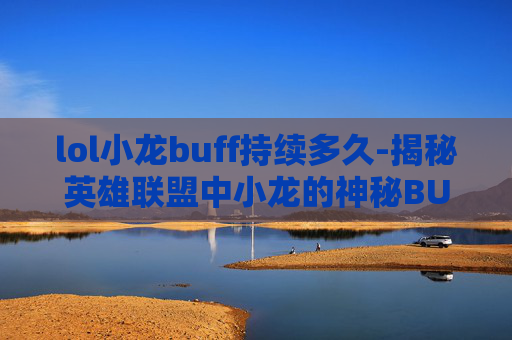 lol小龙buff持续多久-揭秘英雄联盟中小龙的神秘BUG