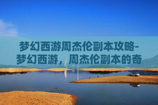 梦幻西游周杰伦副本攻略-梦幻西游，周杰伦副本的奇幻之旅