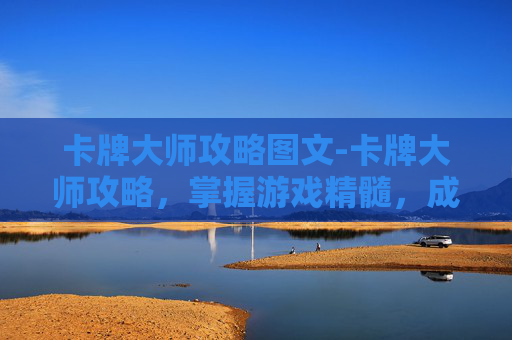 卡牌大师攻略图文-卡牌大师攻略，掌握游戏精髓，成为真正的卡牌大师