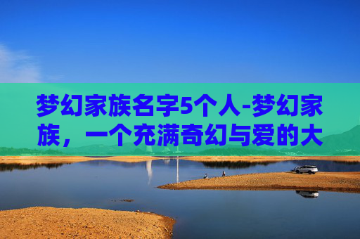 梦幻家族名字5个人-梦幻家族，一个充满奇幻与爱的大家庭