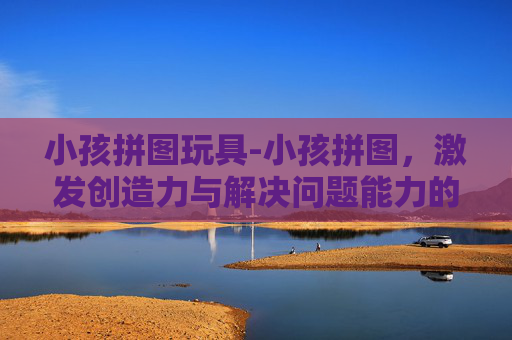 小孩拼图玩具-小孩拼图，激发创造力与解决问题能力的完美玩具