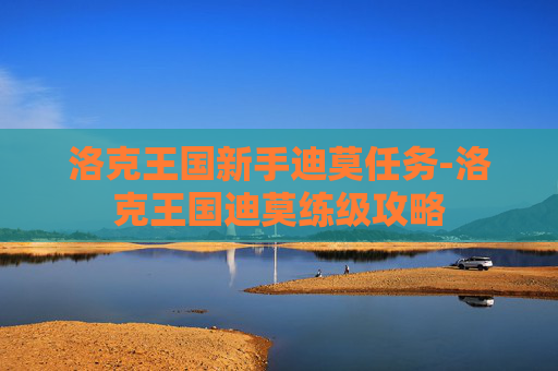 洛克王国新手迪莫任务-洛克王国迪莫练级攻略 洛克王国新手迪莫任务-洛克王国迪莫练级攻略