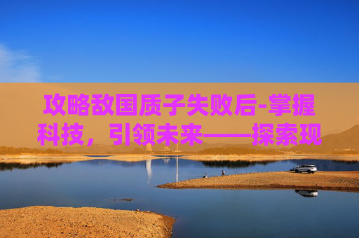 攻略敌国质子失败后-掌握科技，引领未来——探索现代科技的奥秘与影响