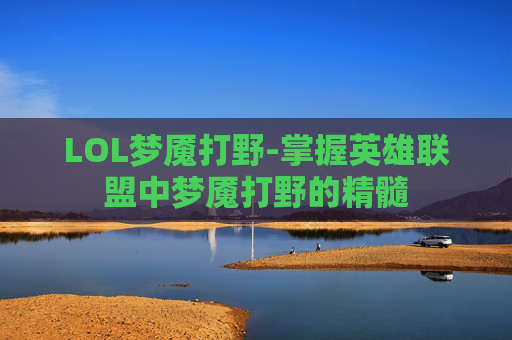 LOL梦魇打野-掌握英雄联盟中梦魇打野的精髓