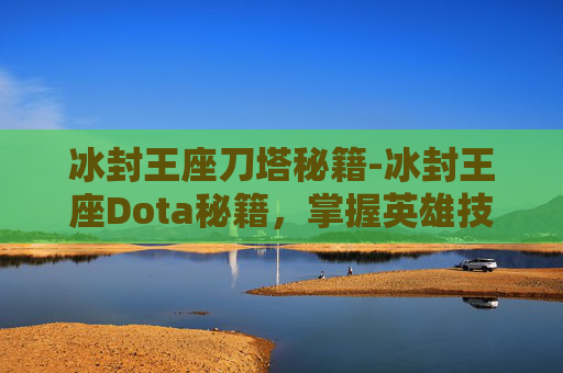 冰封王座刀塔秘籍-冰封王座Dota秘籍,掌握英雄技巧与战术布局 冰封王座刀塔秘籍-冰封王座Dota秘籍,掌握英雄技巧与战术布局