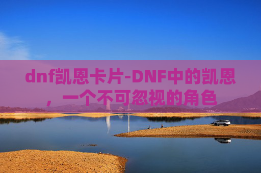dnf凯恩卡片-DNF中的凯恩，一个不可忽视的角色
