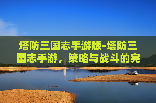 塔防三国志手游版-塔防三国志手游，策略与战斗的完美融合