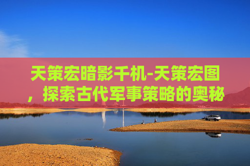 天策宏暗影千机-天策宏图，探索古代军事策略的奥秘