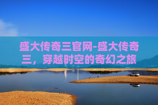 盛大传奇三官网-盛大传奇三，穿越时空的奇幻之旅