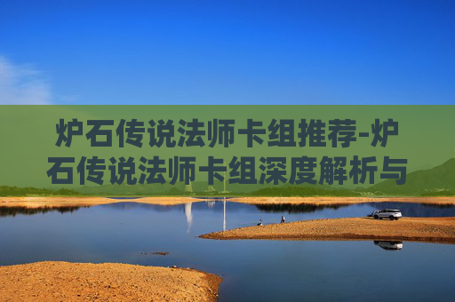 炉石传说法师卡组推荐-炉石传说法师卡组深度解析与实战指南