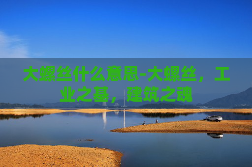 大螺丝什么意思-大螺丝，工业之基，建筑之魂