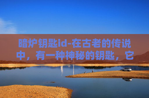 暗炉钥匙id-在古老的传说中,有一种神秘的钥匙,它能够打开隐藏在黑暗中的宝藏。这把钥匙被赋予了特殊的魔力,只有那些拥有坚定信念和勇气的人才能获得它。今天,我要讲述的,就是关于这把传说中的暗炉钥匙的故事 暗炉钥匙id-在古老的传说中,有一种神秘的钥匙,它能够打开隐藏在黑暗中的宝藏。这把钥匙被赋予了特殊的魔力,只有那些拥有坚定信念和勇气的人才能获得它。今天,我要讲述的,就是关于这把传说中的暗炉钥匙的故事