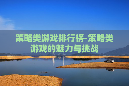 策略类游戏排行榜-策略类游戏的魅力与挑战