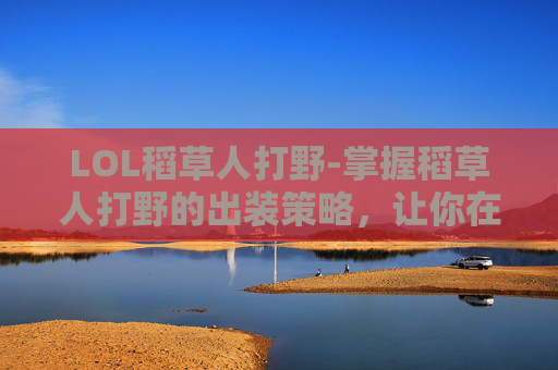 LOL稻草人打野-掌握稻草人打野的出装策略，让你在英雄联盟中成为野区霸主