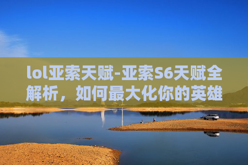lol亚索天赋-亚索S6天赋全解析，如何最大化你的英雄潜力