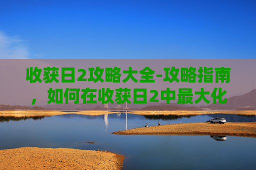 收获日2攻略大全-攻略指南，如何在收获日2中最大化你的游戏体验