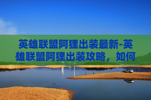 英雄联盟阿狸出装最新-英雄联盟阿狸出装攻略，如何打造最强辅助英雄