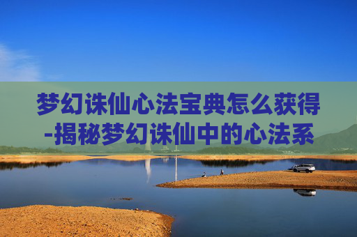 梦幻诛仙心法宝典怎么获得-揭秘梦幻诛仙中的心法系统，提升角色实力的秘密武器