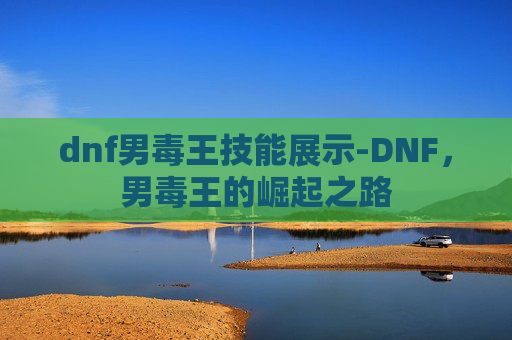 dnf男毒王技能展示-DNF，男毒王的崛起之路