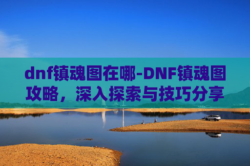 dnf镇魂图在哪-DNF镇魂图攻略,深入探索与技巧分享 dnf镇魂图在哪-DNF镇魂图攻略,深入探索与技巧分享