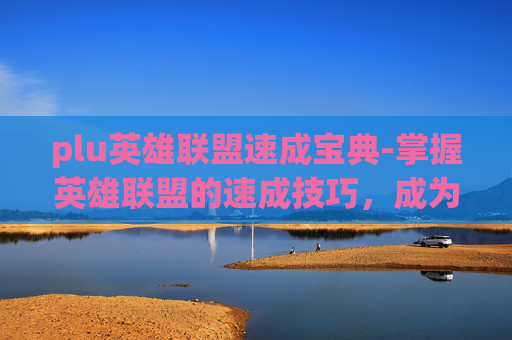 plu英雄联盟速成宝典-掌握英雄联盟的速成技巧，成为游戏高手