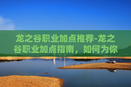 龙之谷职业加点推荐-龙之谷职业加点指南，如何为你的冒险之旅做好准备