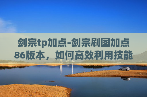 剑宗tp加点-剑宗刷图加点86版本，如何高效利用技能与装备，提升战斗效率
