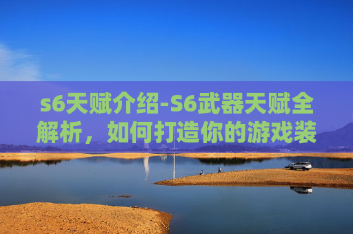 s6天赋介绍-S6武器天赋全解析，如何打造你的游戏装备