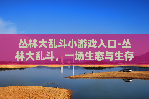 丛林大乱斗小游戏入口-丛林大乱斗，一场生态与生存的较量