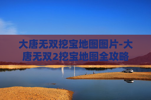 大唐无双挖宝地图图片-大唐无双2挖宝地图全攻略 大唐无双挖宝地图图片-大唐无双2挖宝地图全攻略