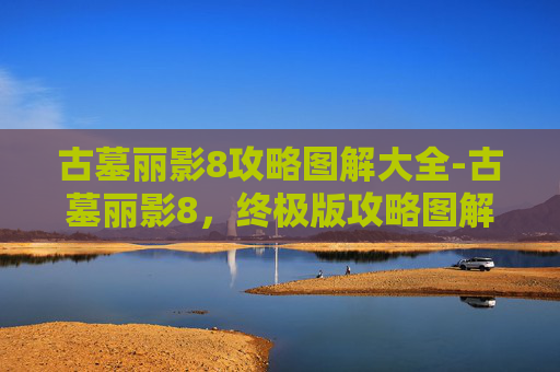 古墓丽影8攻略图解大全-古墓丽影8，终极版攻略图解，带你深入神秘世界！