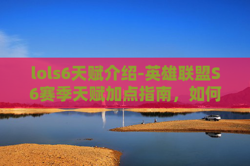 lols6天赋介绍-英雄联盟S6赛季天赋加点指南，如何最大化你的英雄潜力