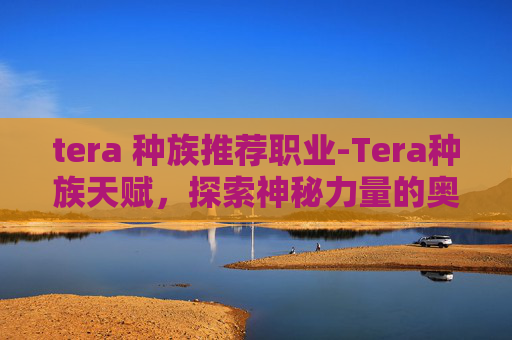 tera 种族推荐职业-Tera种族天赋，探索神秘力量的奥秘