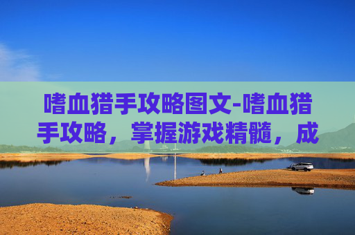 嗜血猎手攻略图文-嗜血猎手攻略,掌握游戏精髓,成为终极猎人 嗜血猎手攻略图文-嗜血猎手攻略,掌握游戏精髓,成为终极猎人