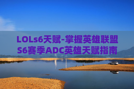 LOLs6天赋-掌握英雄联盟S6赛季ADC英雄天赋指南