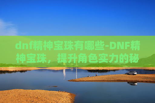 dnf精神宝珠有哪些-DNF精神宝珠,提升角色实力的秘密武器 dnf精神宝珠有哪些-DNF精神宝珠,提升角色实力的秘密武器
