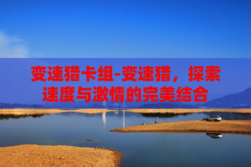 变速猎卡组-变速猎,探索速度与激情的完美结合 变速猎卡组-变速猎,探索速度与激情的完美结合