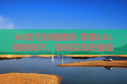 lol如何快速赚钱-掌握LOL赚钱技巧，轻松实现快速盈利
