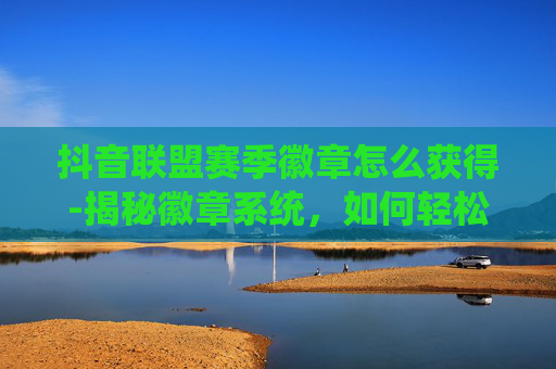 抖音联盟赛季徽章怎么获得-揭秘徽章系统，如何轻松获得你的专属荣誉