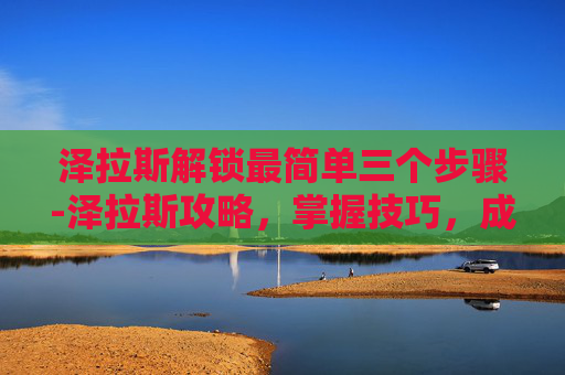 泽拉斯解锁最简单三个步骤-泽拉斯攻略，掌握技巧，成为英雄联盟中的终极战士