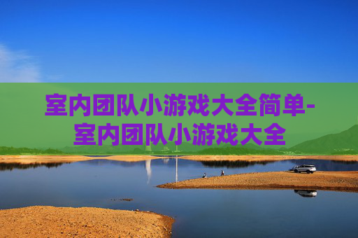 室内团队小游戏大全简单-室内团队小游戏大全