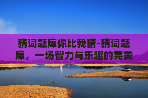 猜词题库你比我猜-猜词题库，一场智力与乐趣的完美结合