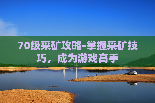 70级采矿攻略-掌握采矿技巧，成为游戏高手