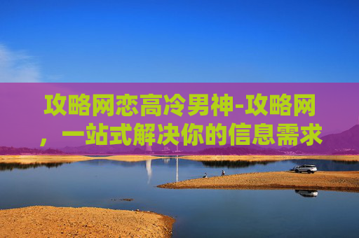 攻略网恋高冷男神-攻略网，一站式解决你的信息需求