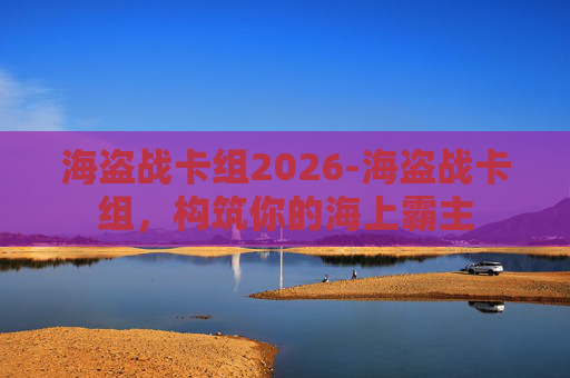 海盗战卡组2026-海盗战卡组，构筑你的海上霸主