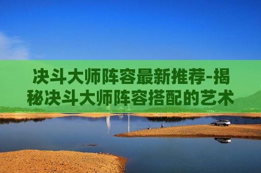 决斗大师阵容最新推荐-揭秘决斗大师阵容搭配的艺术