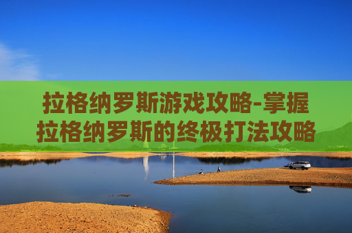 拉格纳罗斯游戏攻略-掌握拉格纳罗斯的终极打法攻略